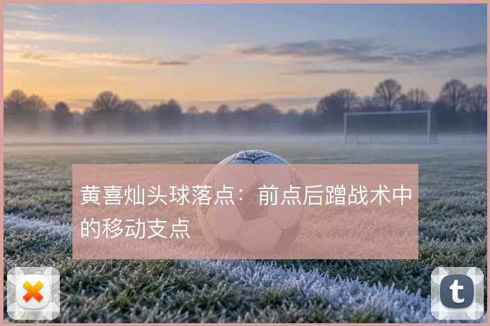 黄喜灿头球落点：前点后蹭战术中的移动支点