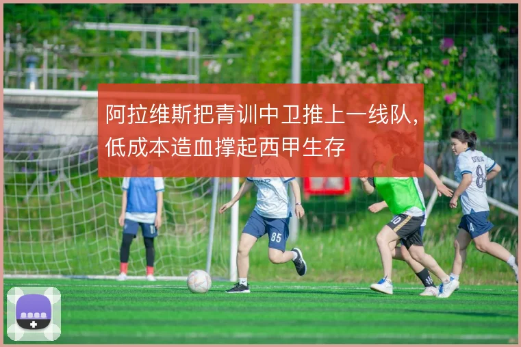 阿拉维斯把青训中卫推上一线队,低成本造血撑起西甲生存