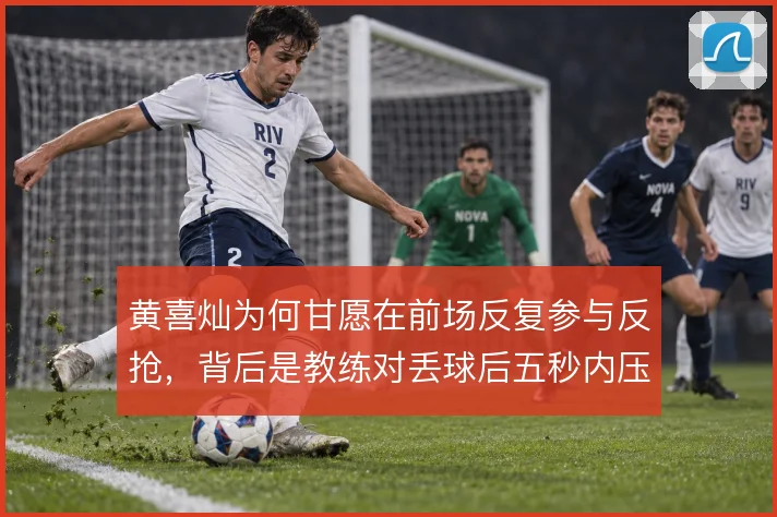 黄喜灿为何甘愿在前场反复参与反抢，背后是教练对丢球后五秒内压迫的执念