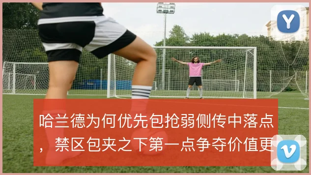 哈兰德为何优先包抢弱侧传中落点,禁区包夹之下第一点争夺价值更高
