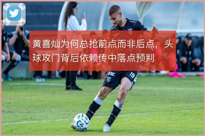 黄喜灿为何总抢前点而非后点,头球攻门背后依赖传中落点预判
