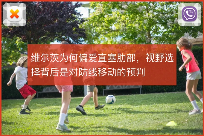 维尔茨为何偏爱直塞肋部,视野选择背后是对防线移动的预判