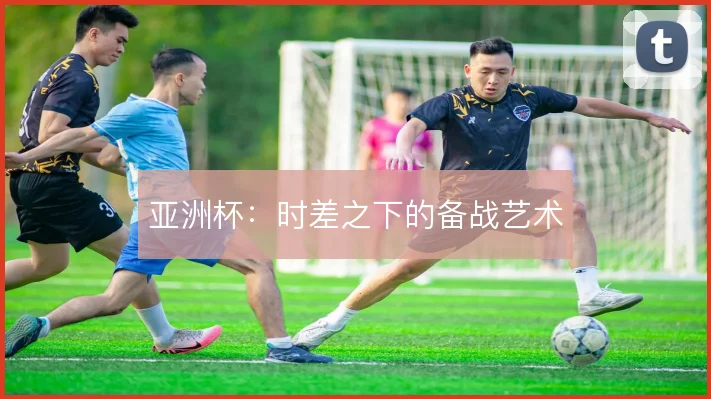 亚洲杯：时差之下的备战艺术