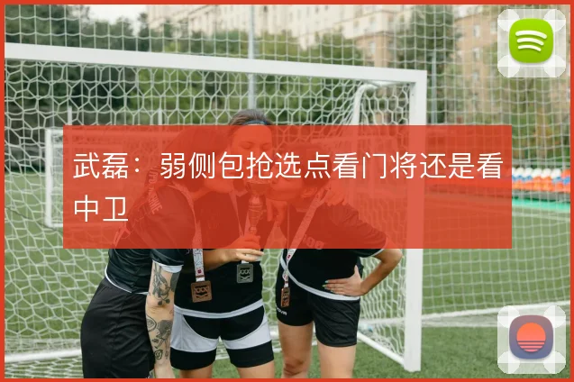 武磊:弱侧包抢选点看门将还是看中卫