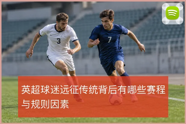 英超球迷远征传统背后有哪些赛程与规则因素