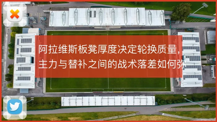 阿拉维斯板凳厚度决定轮换质量,主力与替补之间的战术落差如何弥补