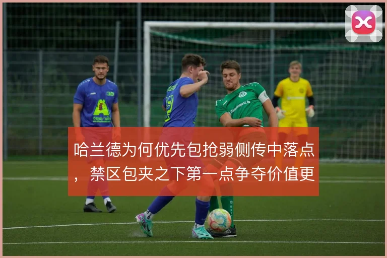 哈兰德为何优先包抢弱侧传中落点,禁区包夹之下第一点争夺价值更高