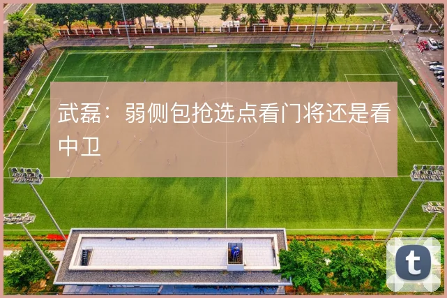 武磊:弱侧包抢选点看门将还是看中卫