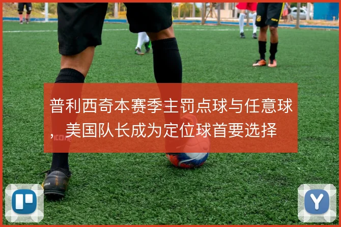 普利西奇本赛季主罚点球与任意球,美国队长成为定位球首要选择