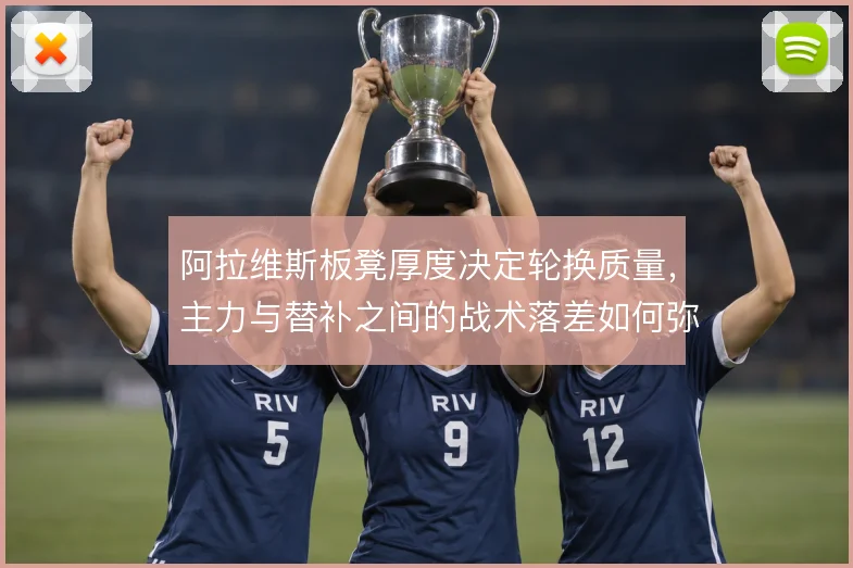 阿拉维斯板凳厚度决定轮换质量，主力与替补之间的战术落差如何弥补