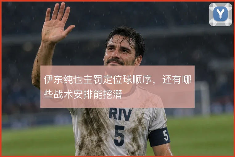 伊东纯也主罚定位球顺序，还有哪些战术安排能挖潜