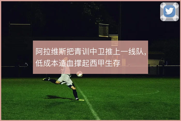 阿拉维斯把青训中卫推上一线队,低成本造血撑起西甲生存