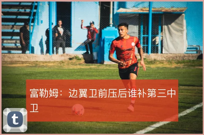 富勒姆:边翼卫前压后谁补第三中卫