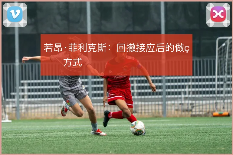 若昂·菲利克斯：回撤接应后的做球方式